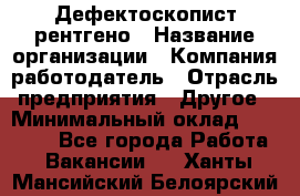 Дефектоскопист рентгено › Название организации ­ Компания-работодатель › Отрасль предприятия ­ Другое › Минимальный оклад ­ 10 000 - Все города Работа » Вакансии   . Ханты-Мансийский,Белоярский г.